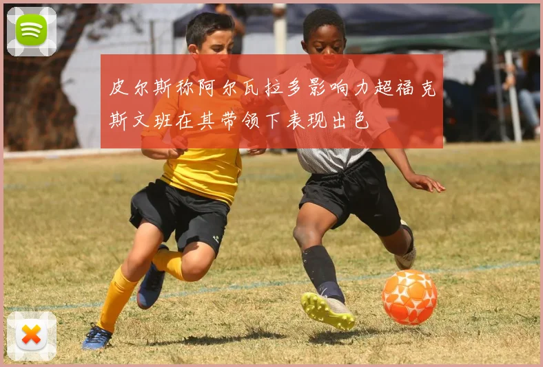 皮尔斯称阿尔瓦拉多影响力超福克斯文班在其带领下表现出色
