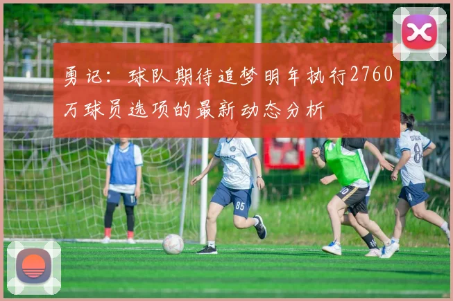 勇记：球队期待追梦明年执行2760万球员选项的最新动态分析