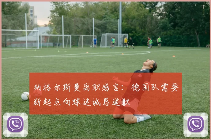 纳格尔斯曼离职感言：德国队需要新起点向球迷诚恳道歉