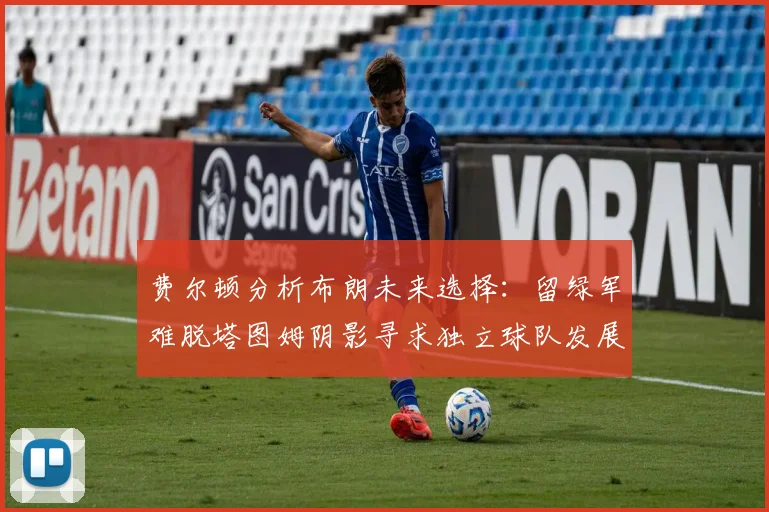 费尔顿分析布朗未来选择：留绿军难脱塔图姆阴影寻求独立球队发展