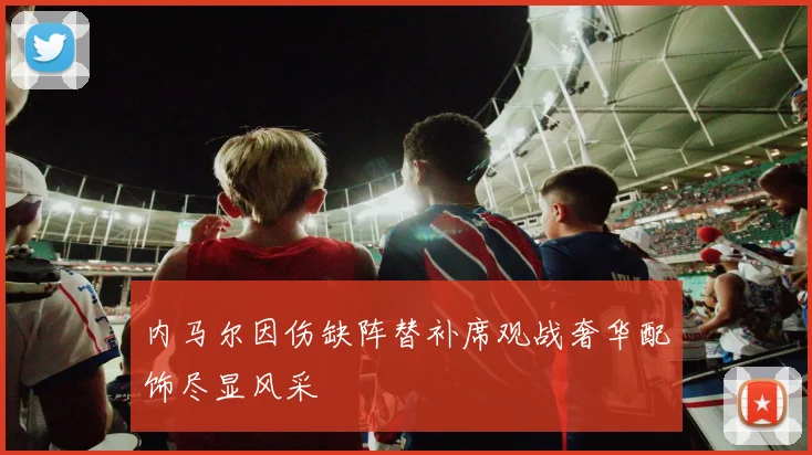 内马尔因伤缺阵替补席观战奢华配饰尽显风采