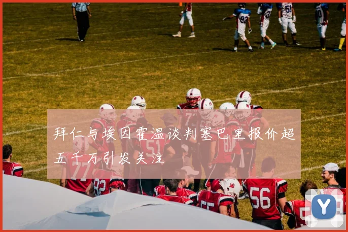 拜仁与埃因霍温谈判塞巴里报价超五千万引发关注