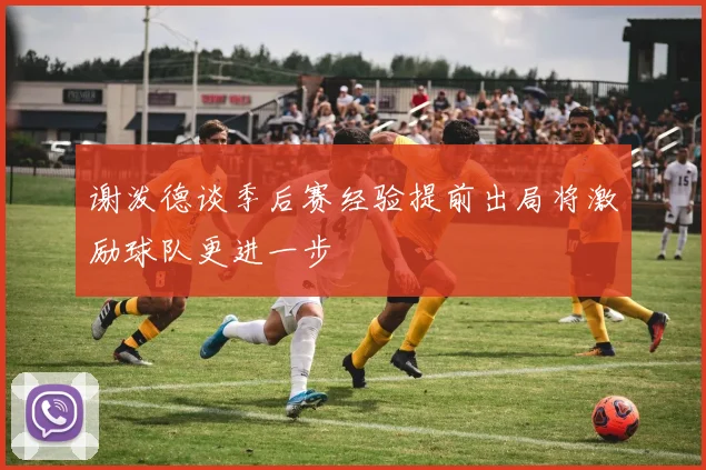 谢泼德谈季后赛经验提前出局将激励球队更进一步