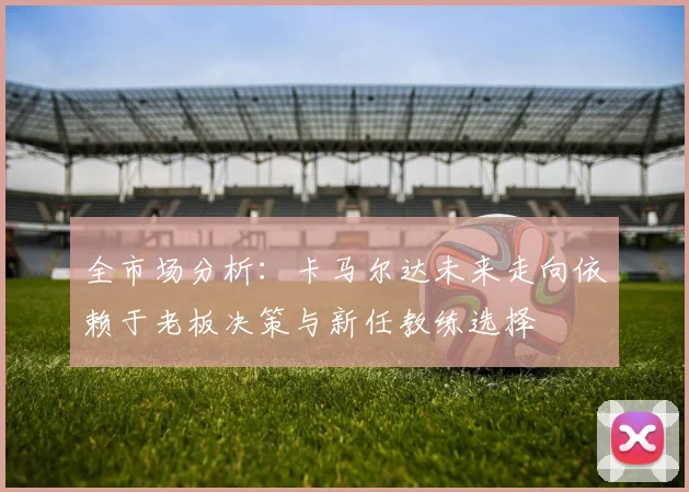 全市场分析：卡马尔达未来走向依赖于老板决策与新任教练选择