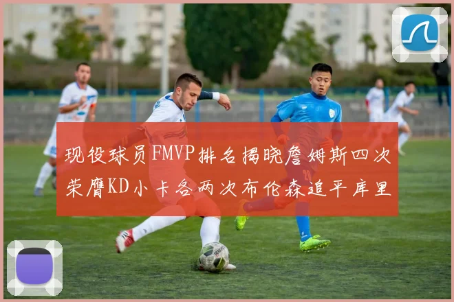 现役球员FMVP排名揭晓詹姆斯四次荣膺KD小卡各两次布伦森追平库里与约基奇